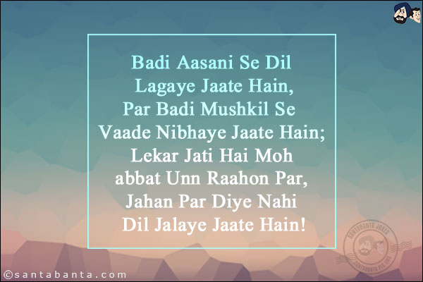 Badi Aasani Se Dil Lagaye Jaate Hain,<br/>
Par Badi Mushkil Se Vaade Nibhaye Jaate Hain;<br/>
Lekar Jati Hai Mohabbat Unn Raahon Par,<br/>
Jahan Par Diye Nahi Dil Jalaye Jaate Hain!