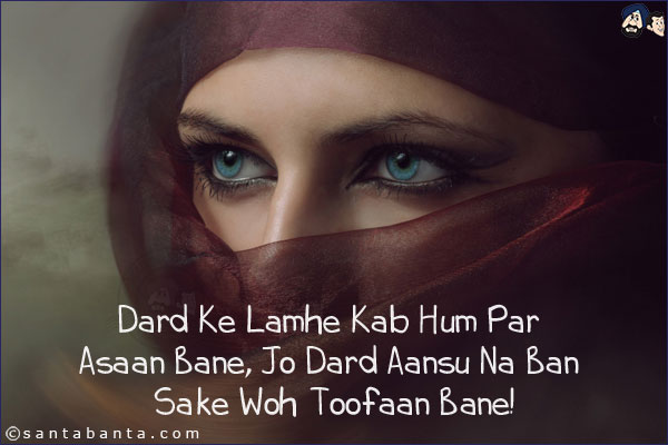 Dard Ke Lamhe Kab Hum Par Asaan Bane,<br/>
Jo Dard Aansu Na Ban Sake Woh Toofaan Bane!