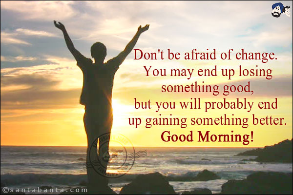 Don't be afraid of change. You may end up losing something good, but you will probably end up gaining something better.<br/>
Good Morning!