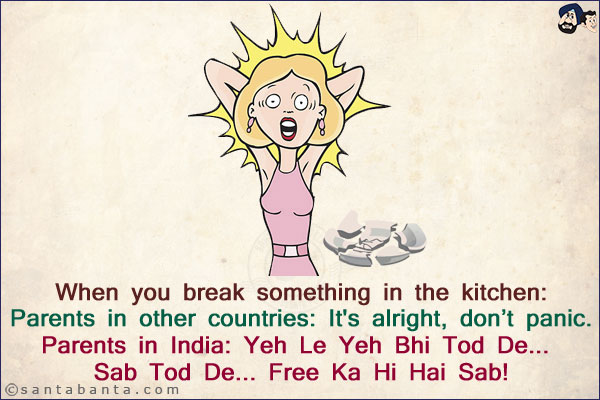 When you break something in the kitchen:<br/>
Parents in other countries: It's alright, don't panic.<br/>
Parents in India: Yeh Le Yeh Bhi Tod De... Sab Tod De... Free Ka Hi Hai Sab!