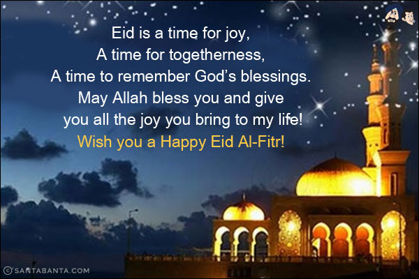 Eid is a time for joy,<br/>
A time for togetherness,<br/>
A time to remember God's blessings.<br/>
May Allah bless you and give you all the joy you bring to my life!<br/>
Wish you a Happy Eid Al-Fitr!