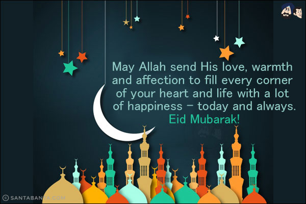 May Allah send His love, warmth and affection to fill every corner of your heart and life with a lot of happiness - today and always.<br/>
Eid Mubarak!