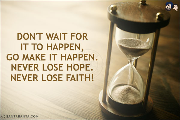 Don't wait for it to happen, go make it happen. Never lose hope. Never lose faith!