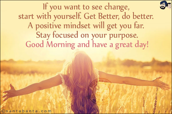 If you want to see change, start with yourself. Get Better, do better. A positive mindset will get you far. Stay focused on your purpose.<br/>
Good Morning and have a great day!