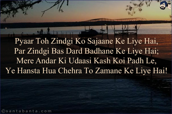 Pyaar Toh Zindgi Ko Sajaane Ke Liye Hai,<br/> 
Par Zindgi Bas Dard Badhane Ke Liye Hai;<br/>  
Mere Andar Ki Udaasi Kash Koi Padh Le,<br/>  
Ye Hansta Hua Chehra To Zamane Ke Liye Hai!
