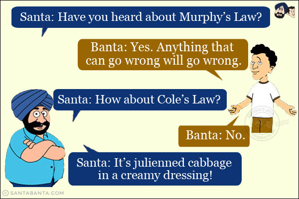 Santa: Have you heard about Murphy's Law?<br/>
Banta: Yes. Anything that can go wrong will go wrong.<br/>
Santa: How about Cole's Law?<br/>
Banta: No.<br/>
Santa: It's julienned cabbage in a creamy dressing!