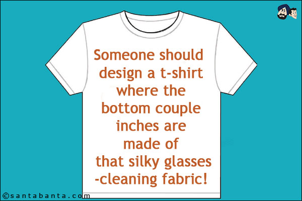 Someone should design a t-shirt where the bottom couple inches are made of that silky glasses-cleaning fabric!