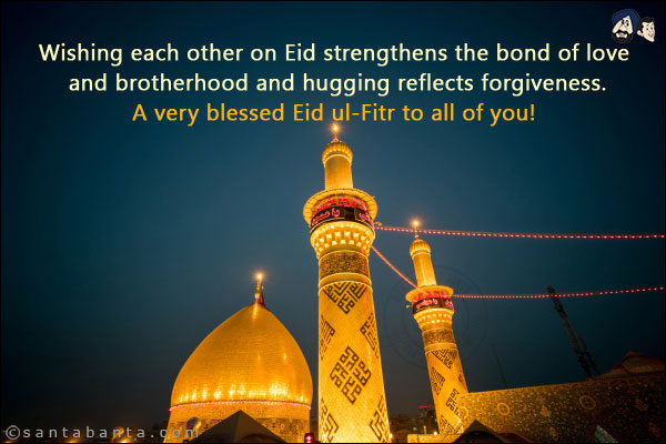 Wishing each other on Eid strengthens the bond of love and brotherhood and hugging reflects forgiveness.<br/>
A very blessed Eid ul-Fitr to all of you!