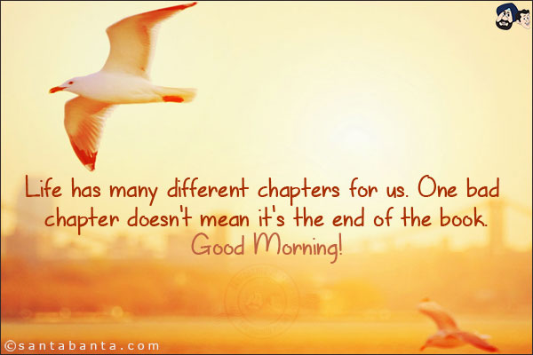 Life has many different chapters for us. One bad chapter doesn't mean it's the end of the book.<br/>
Good Morning!