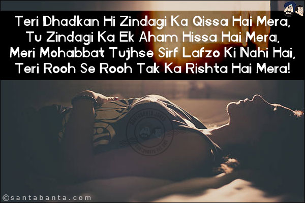 Teri Dhadkan Hi Zindagi Ka Qissa Hai Mera,<br/> 
Tu Zindagi Ka Ek Aham Hissa Hai Mera,<br/>  
Meri Mohabbat Tujhse Sirf Lafzo Ki Nahi Hai,<br/>  
Teri Rooh Se Rooh Tak Ka Rishta Hai Mera! 