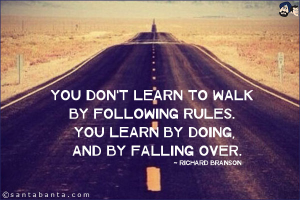 You don't learn to walk by following rules. You learn by doing, and by falling over.