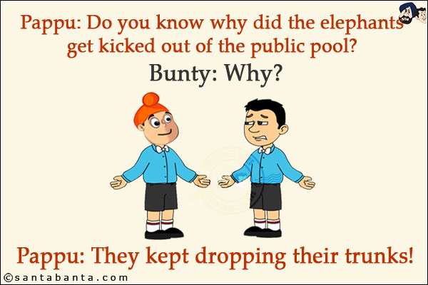 Pappu: Do you know why did the elephants get kicked out of the public pool?<br/>
Bunty: Why?<br/>
Pappu: They kept dropping their trunks!