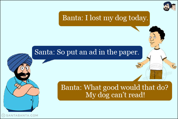 Banta: I lost my dog today.<br/>
Santa: So put an ad in the paper.<br/>
Banta: What good would that do? My dog can't read!