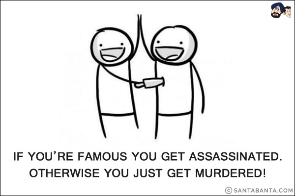 If you're famous you get assassinated.<br/>
Otherwise you just get murdered!