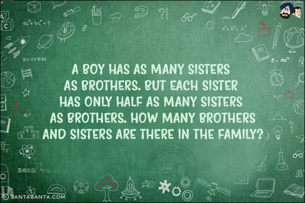 A boy has as many sisters as brothers. But each sister has only half as many sisters as brothers. How many brothers and sisters are there in the family?