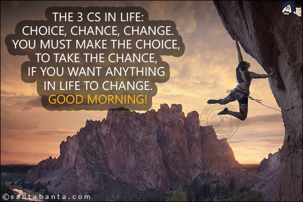 The 3 Cs in life:<br/>
Choice, Chance, Change.<br/>
You must make the Choice, to take the Chance, if you want anything in life to Change.<br/>
Good Morning!