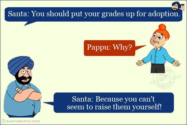 
Santa: You should put your grades up for adoption.<br/>
Pappu: Why?<br/>
Santa: Because you can't seem to raise them yourself!