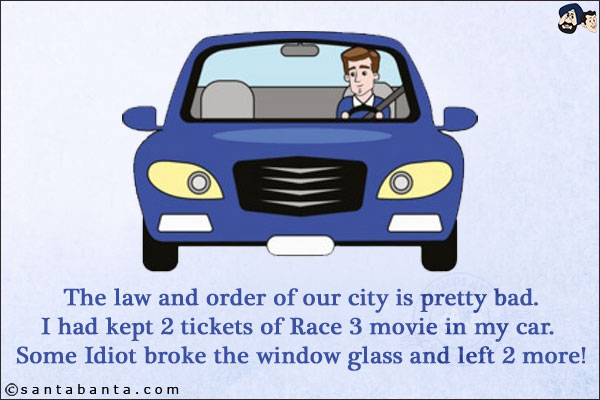 The law and order of our city is pretty bad.<br/>
I had kept 2 tickets of Race 3 movie in my car. <br/>
Some Idiot broke the window glass and left 2 more!