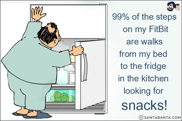 99% of the steps on my FitBit are walks from my bed to the fridge in the kitchen looking for snacks!