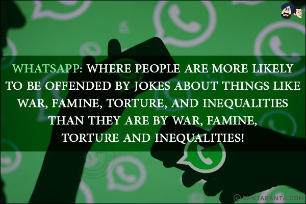 
WhatsApp: where people are more likely to be offended by jokes about things like war, famine, torture, and inequalities than they are by war, famine, torture and inequalities!