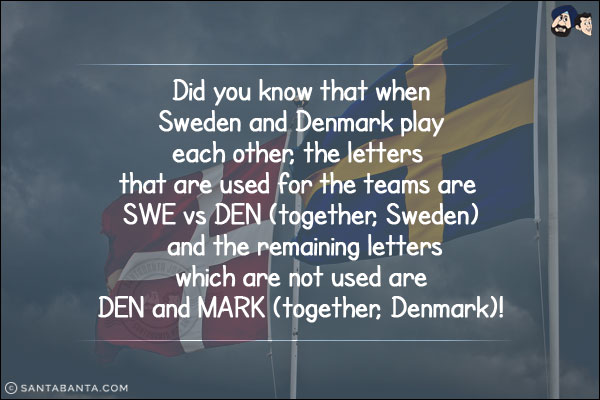 Did you know that when Sweden and Denmark play each other, the letters that are used for the teams are SWE vs DEN (together, Sweden) and the remaining letters which are not used are DEN and MARK (together, Denmark)!