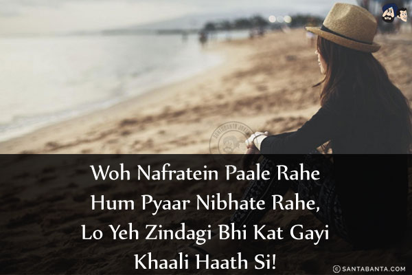 Woh Nafratein Paale Rahe Hum Pyaar Nibhate Rahe,<br/>
Lo Yeh Zindagi Bhi Kat Gayi Khaali Haath Si!