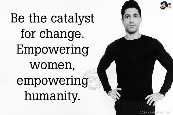 Be the catalyst for change. Empowering women, empowering humanity.