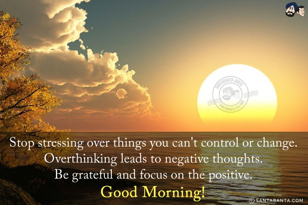 Stop stressing over things you can't control or change. Overthinking leads to negative thoughts. Be grateful and focus on the positive.<br/>
Good Morning!