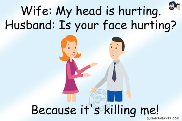 Wife: My head is hurting.<br/>
Husband: Is your face hurting? Because it's killing me!