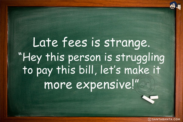 Late fees is strange. `Hey this person is struggling to pay this bill, let's make it more expensive!`