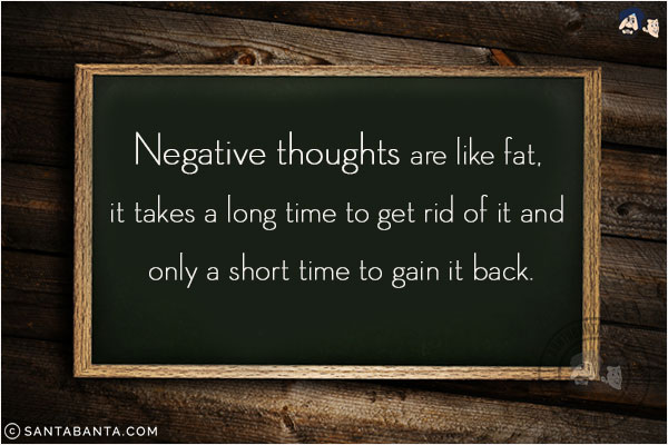 Negative thoughts are like fat, it takes a long time to get rid of it and only a short time to gain it back!