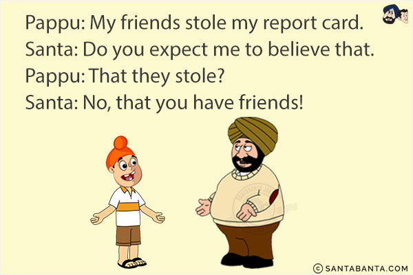 Pappu: My friends stole my report card.<br/>
Santa: Do you expect me to believe that.<br/>
Pappu: That they stole?<br/>
Santa: No, that you have friends!