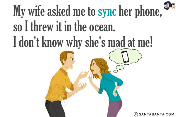 My wife asked me to sync her phone, so I threw it in the ocean. I don't know why she's mad at me!