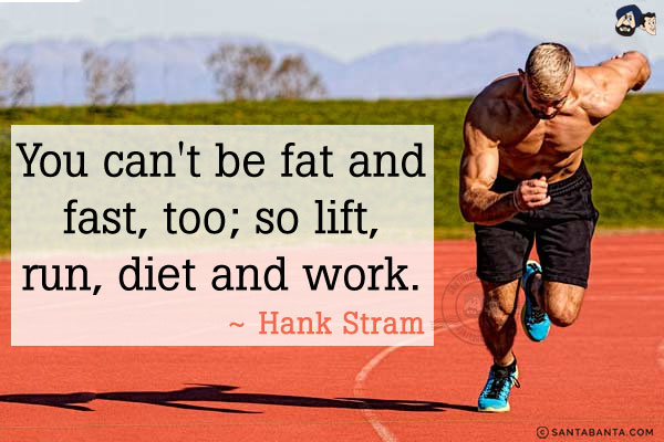 You can't be fat and fast, too; so lift, run, diet and work.