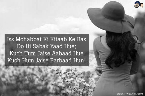 Iss Mohabbat Ki Kitaab Ke Bas Do Hi Sabak Yaad Hue;<br/>
Kuch Tum Jaise Aabaad Hue Kuch Hum Jaise Barbaad Hun!