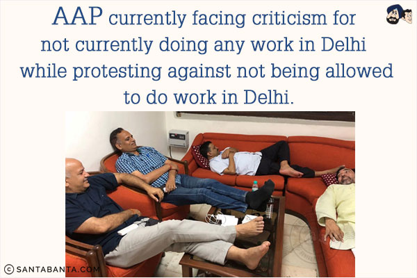 AAP currently facing criticism for not currently doing any work in Delhi while protesting against not being allowed to do work in Delhi!