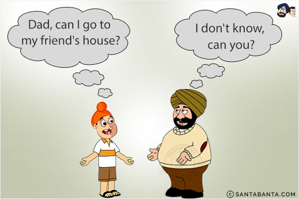 Pappu: Dad, can I go to my friend's house?<br/>
Santa: I don't know, can you?