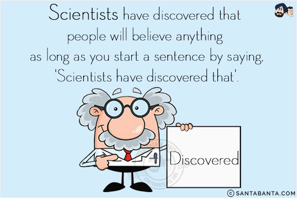 Scientists have discovered that people will believe anything as long as you start a sentence by saying,<br/>
'Scientists have discovered that'!