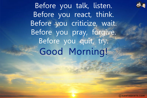 Before you talk, listen. Before you react, think. Before you criticize, wait. Before you pray, forgive. Before you quit, try.<br/>
Good Morning!