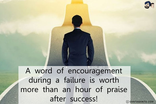 A word of encouragement during a failure is worth more than an hour of praise after success!