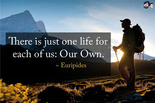 There is just one life for each of us: Our Own.
