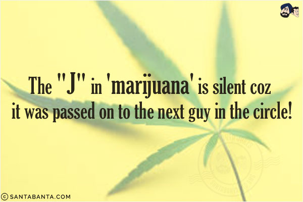 The `J` in 'marijuana' is silent coz it was passed on to the next guy in the circle!