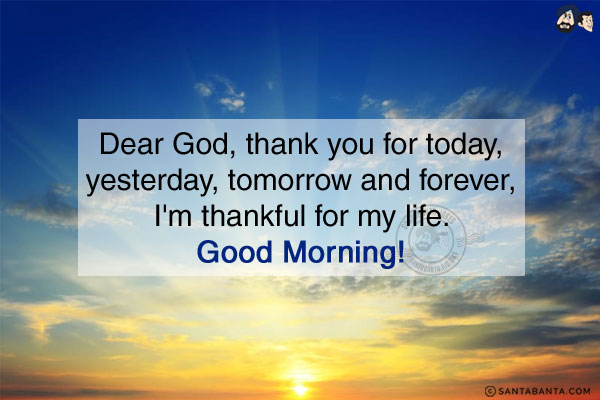 Dear God, thank you for today, yesterday, tomorrow and forever, I'm thankful for my life.<br/>
Good Morning!