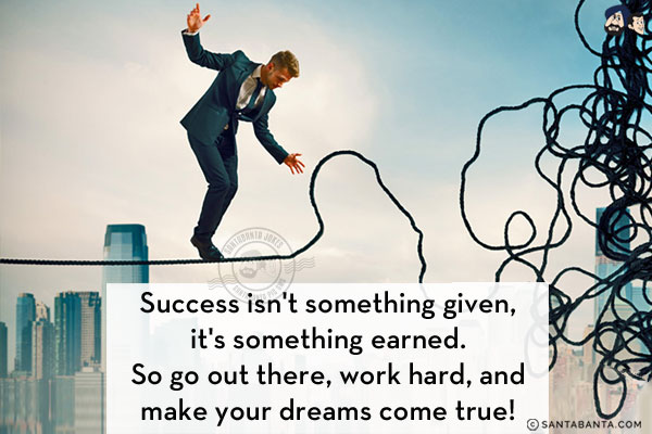 Success isn't something given, it's something earned. So go out there, work hard, and make your dreams come true!