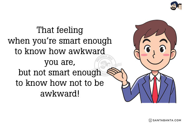 That feeling when you're smart enough to know how awkward you are, but not smart enough to know how not to be awkward!