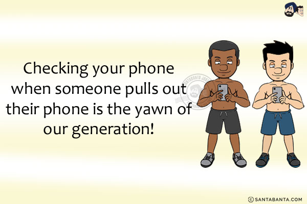 Checking your phone when someone pulls out their phone is the yawn of our generation!