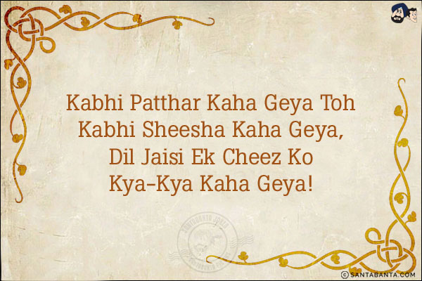 Kabhi Patthar Kaha Geya Toh Kabhi Sheesha Kaha Geya,<br/>
Dil Jaisi Ek Cheez Ko Kya-Kya Kaha Geya!