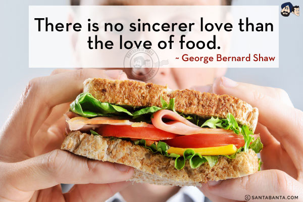 There is no sincerer love than the love of food.