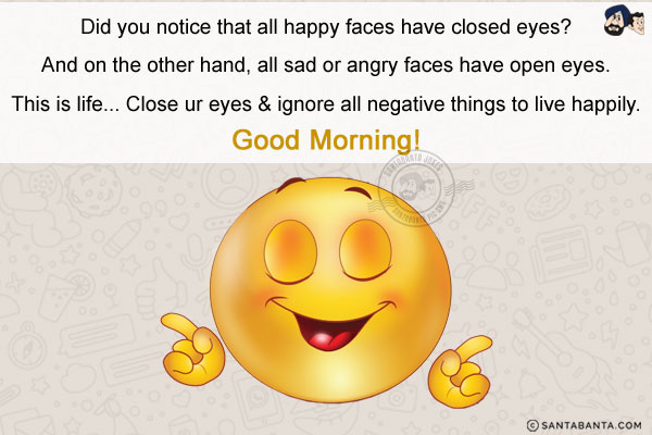 Did you notice that all happy faces have closed eyes?<br/>
And on the other hand, all sad or angry faces have open eyes.<br/>
This is life... Close ur eyes & ignore all negative things to live happily.<br/>
Good Morning!