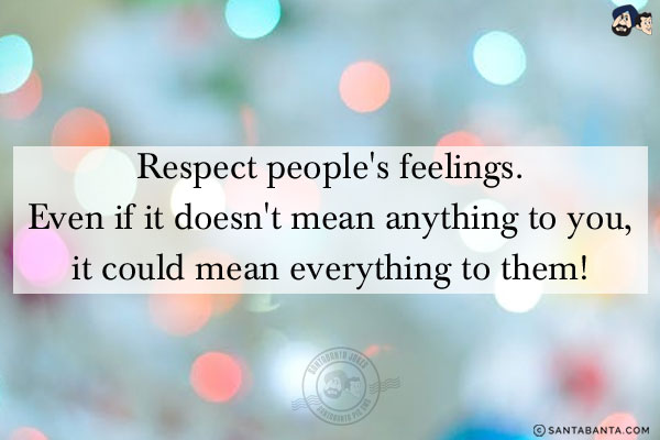 Respect people's feelings. Even if it doesn't mean anything to you, it could mean everything to them!